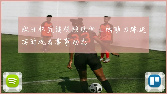 欧洲杯直播视频软件上线助力球迷实时观看赛事动态