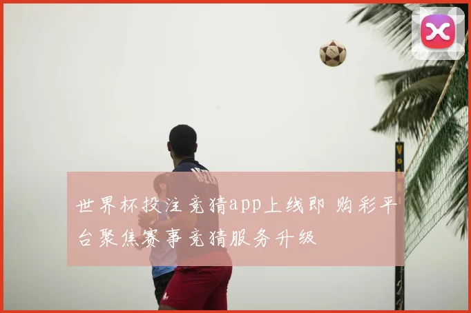 世界杯投注竞猜app上线即 购彩平台聚焦赛事竞猜服务升级