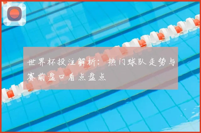 世界杯投注解析:热门球队走势与赛前盘口看点盘点