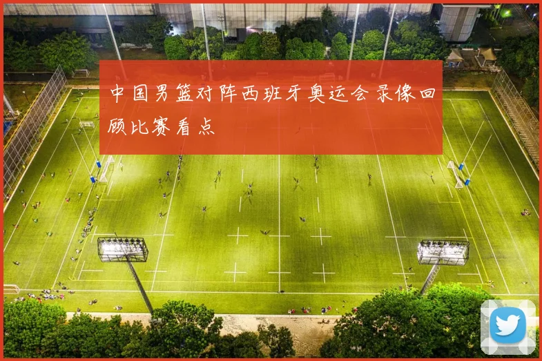 中国男篮对阵西班牙奥运会录像回顾比赛看点