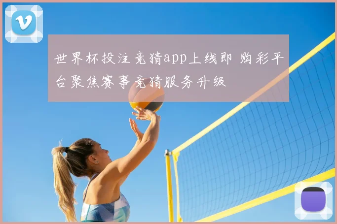 世界杯投注竞猜app上线即 购彩平台聚焦赛事竞猜服务升级