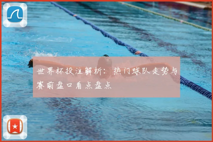世界杯投注解析:热门球队走势与赛前盘口看点盘点