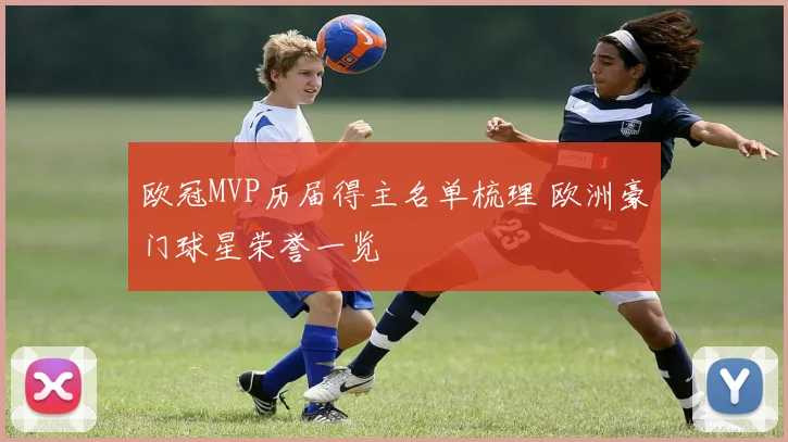 欧冠MVP历届得主名单梳理 欧洲豪门球星荣誉一览