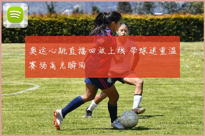 奥运心跳直播回放上线 带球迷重温赛场高光瞬间